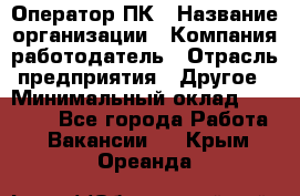 Оператор ПК › Название организации ­ Компания-работодатель › Отрасль предприятия ­ Другое › Минимальный оклад ­ 20 000 - Все города Работа » Вакансии   . Крым,Ореанда